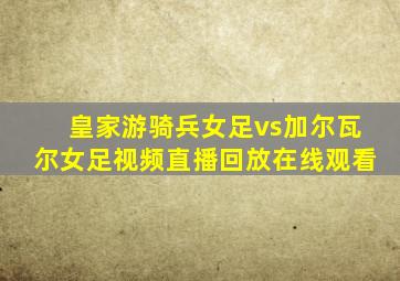 皇家游骑兵女足vs加尔瓦尔女足视频直播回放在线观看