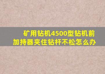矿用钻机4500型钻机前加持器夹住钻杆不松怎么办