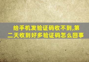给手机发验证码收不到,第二天收到好多验证码怎么回事