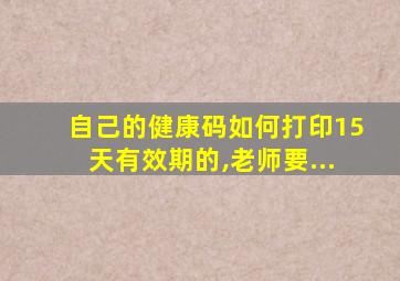 自己的健康码如何打印15天有效期的,老师要...