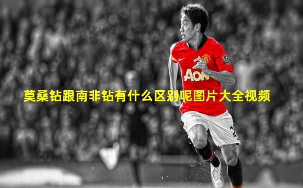 莫桑钻跟南非钻有什么区别呢图片大全视频