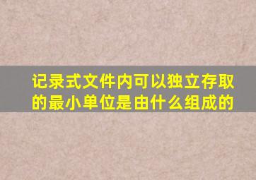 记录式文件内可以独立存取的最小单位是由什么组成的