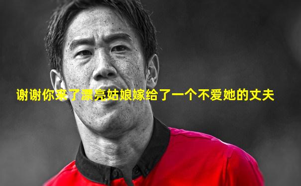 谢谢你来了漂亮姑娘嫁给了一个不爱她的丈夫