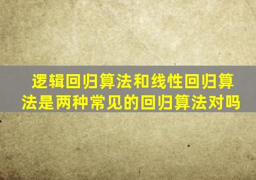 逻辑回归算法和线性回归算法是两种常见的回归算法对吗