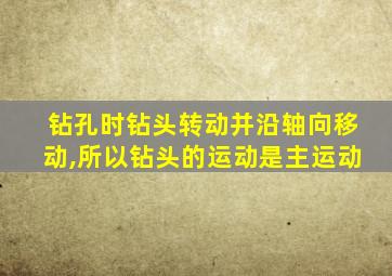 钻孔时钻头转动并沿轴向移动,所以钻头的运动是主运动