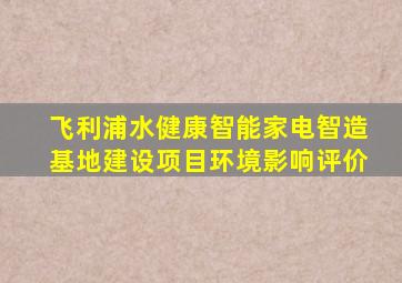 飞利浦水健康智能家电智造基地建设项目环境影响评价