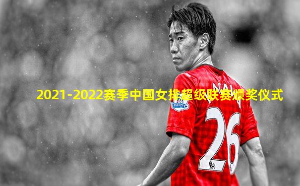 2021-2022赛季中国女排超级联赛颁奖仪式
