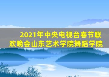 2021年中央电视台春节联欢晚会山东艺术学院舞蹈学院