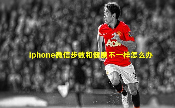 iphone微信步数和健康不一样怎么办