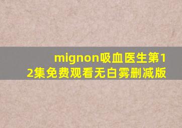 mignon吸血医生第12集免费观看无白雾删减版