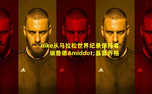 nike从马拉松世界纪录保持者埃鲁德·基普乔格