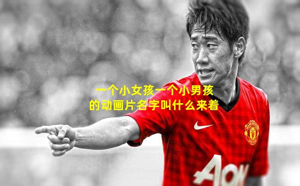一个小女孩一个小男孩的动画片名字叫什么来着