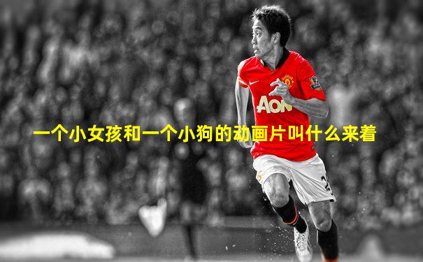一个小女孩和一个小狗的动画片叫什么来着