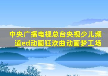 中央广播电视总台央视少儿频道ed动画狂欢曲动画梦工场