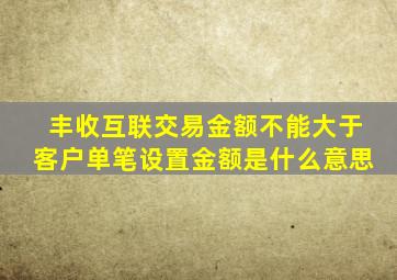 丰收互联交易金额不能大于客户单笔设置金额是什么意思