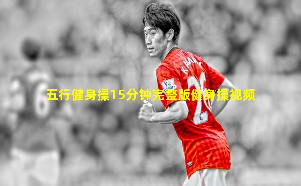 五行健身操15分钟完整版健身操视频