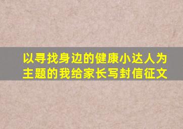 以寻找身边的健康小达人为主题的我给家长写封信征文