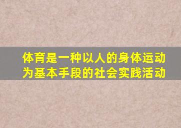 体育是一种以人的身体运动为基本手段的社会实践活动