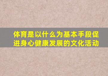体育是以什么为基本手段促进身心健康发展的文化活动