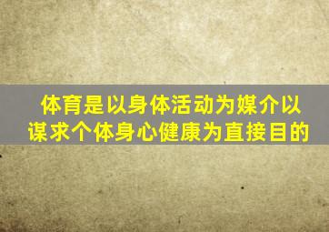 体育是以身体活动为媒介以谋求个体身心健康为直接目的