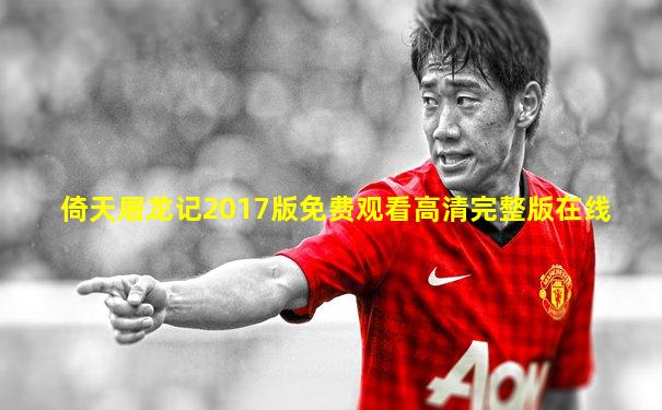 倚天屠龙记2017版免费观看高清完整版在线