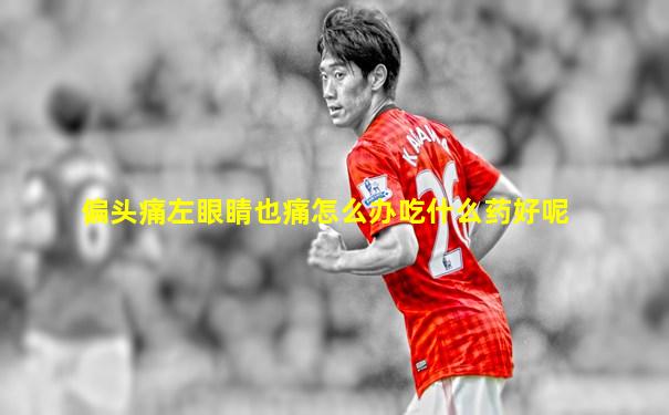 偏头痛左眼睛也痛怎么办吃什么药好呢