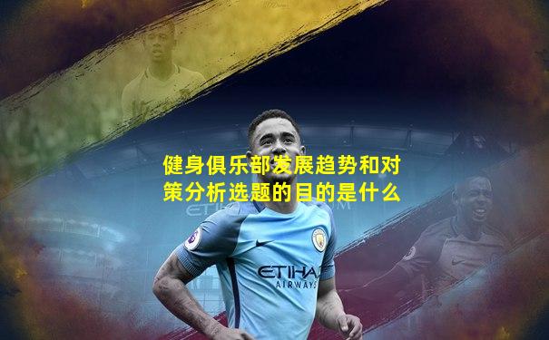 健身俱乐部发展趋势和对策分析选题的目的是什么
