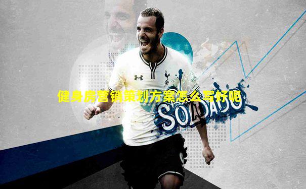 健身房营销策划方案怎么写好呢
