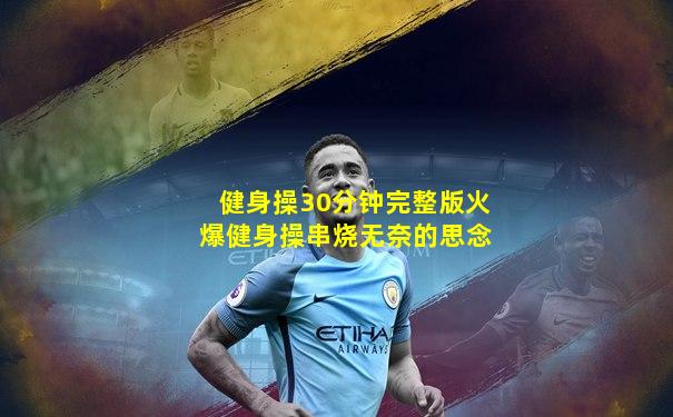 健身操30分钟完整版火爆健身操串烧无奈的思念