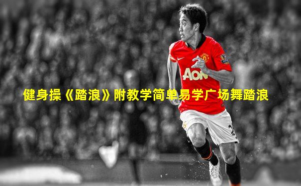 健身操《踏浪》附教学简单易学广场舞踏浪