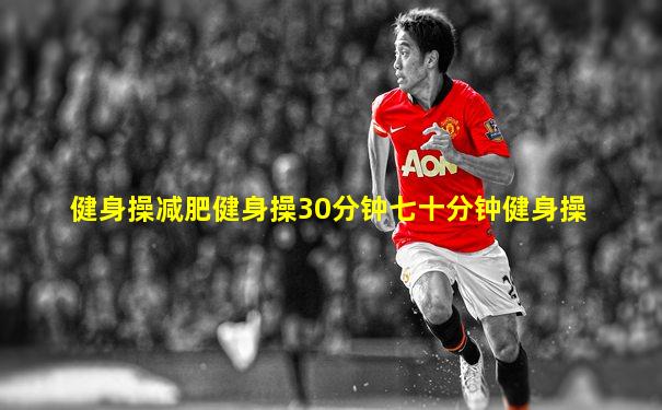 健身操减肥健身操30分钟七十分钟健身操