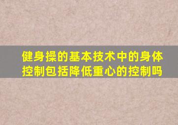 健身操的基本技术中的身体控制包括降低重心的控制吗