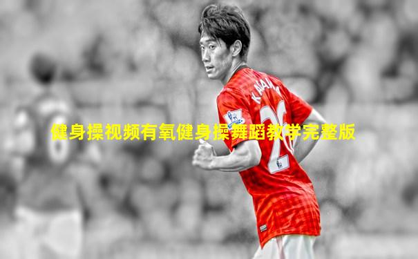 健身操视频有氧健身操舞蹈教学完整版