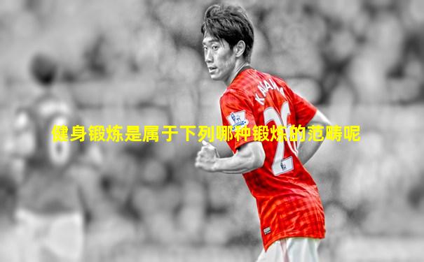 健身锻炼是属于下列哪种锻炼的范畴呢