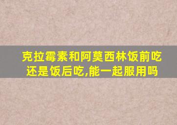 克拉霉素和阿莫西林饭前吃还是饭后吃,能一起服用吗