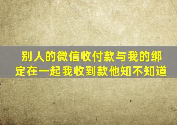 别人的微信收付款与我的绑定在一起我收到款他知不知道