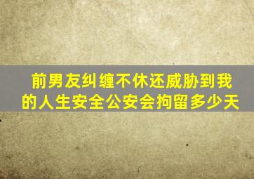 前男友纠缠不休还威胁到我的人生安全公安会拘留多少天