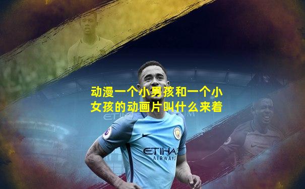 动漫一个小男孩和一个小女孩的动画片叫什么来着