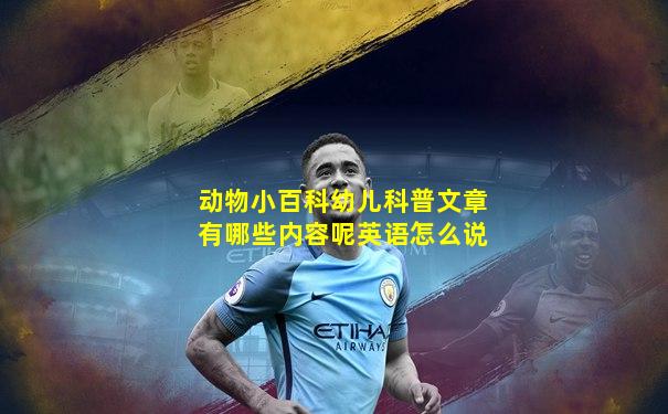动物小百科幼儿科普文章有哪些内容呢英语怎么说