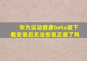 华为运动健康beta版下载安装后无法安装正版了吗