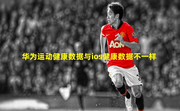 华为运动健康数据与ios健康数据不一样