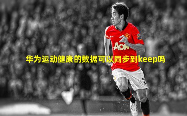 华为运动健康的数据可以同步到keep吗