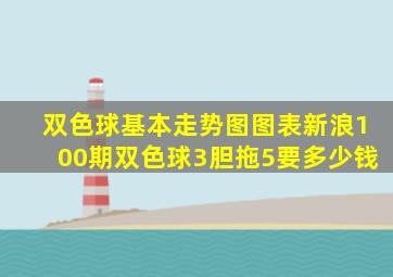 双色球基本走势图图表新浪100期双色球3胆拖5要多少钱