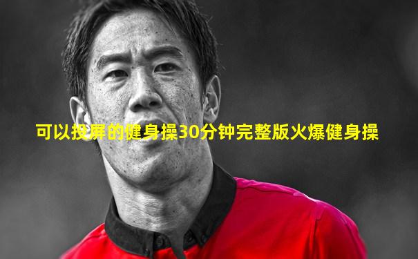 可以投屏的健身操30分钟完整版火爆健身操