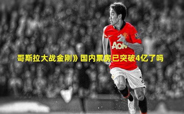 哥斯拉大战金刚》国内票房已突破4亿了吗