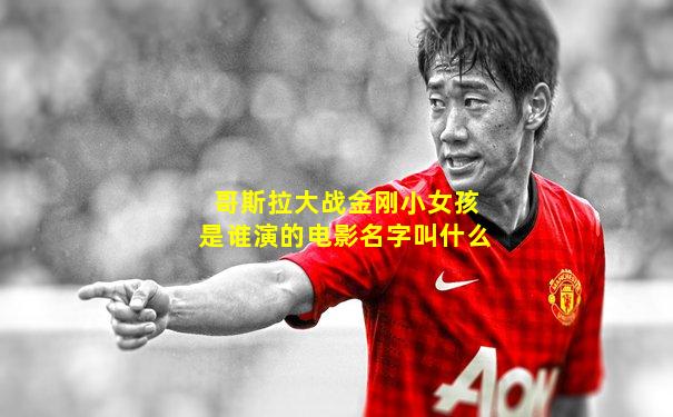 哥斯拉大战金刚小女孩是谁演的电影名字叫什么