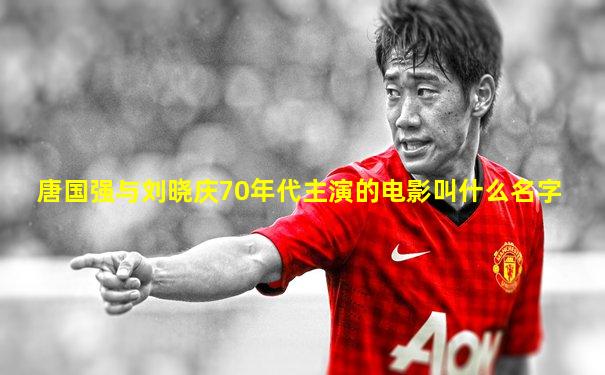 唐国强与刘晓庆70年代主演的电影叫什么名字