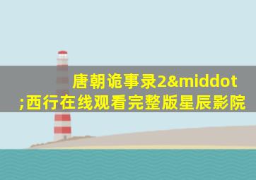 唐朝诡事录2·西行在线观看完整版星辰影院