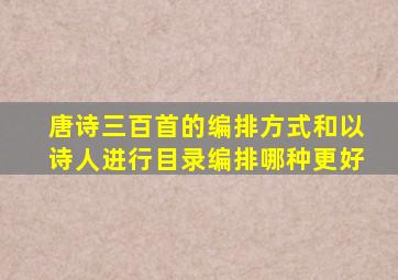 唐诗三百首的编排方式和以诗人进行目录编排哪种更好
