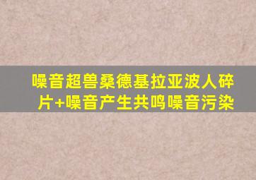 噪音超兽桑德基拉亚波人碎片+噪音产生共鸣噪音污染